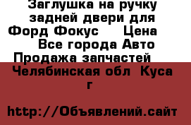 Заглушка на ручку задней двери для Форд Фокус 2 › Цена ­ 200 - Все города Авто » Продажа запчастей   . Челябинская обл.,Куса г.